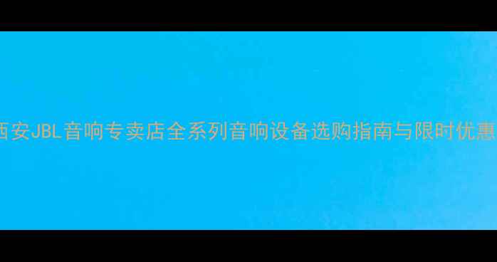 图片 西安JBL音响专卖店全系列音响设备选购指南与限时优惠2