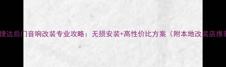 图片 西安捷达后门音响改装专业攻略：无损安装+高性价比方案（附本地改装店推荐）2