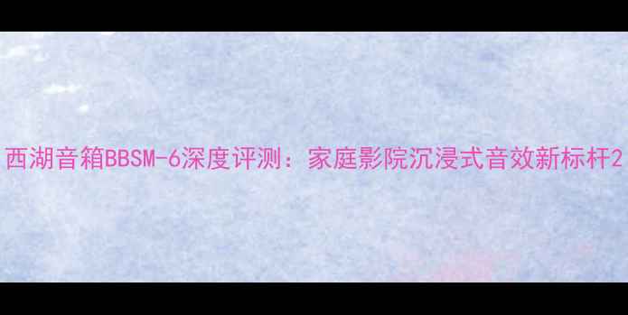 图片 西湖音箱BBSM-6深度评测：家庭影院沉浸式音效新标杆2