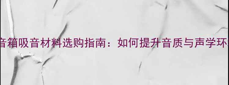 图片 西湖音箱吸音材料选购指南：如何提升音质与声学环境？1