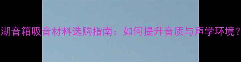 图片 西湖音箱吸音材料选购指南：如何提升音质与声学环境？2