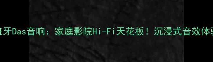 图片 西班牙Das音响：家庭影院Hi-Fi天花板！沉浸式音效体验全