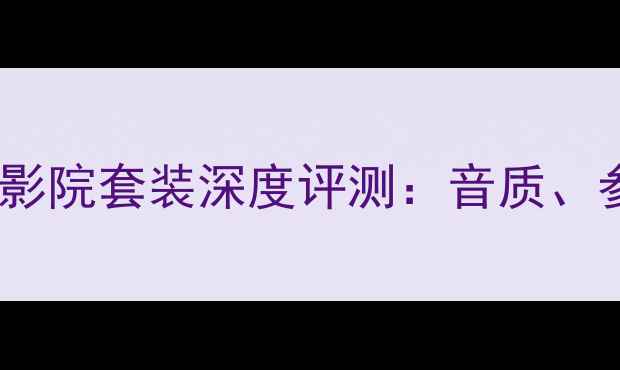 图片 西雅士520家庭影院套装深度评测：音质、参数与性价比全