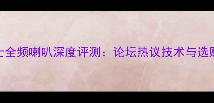 图片 西雅士全频喇叭深度评测：论坛热议技术与选购指南