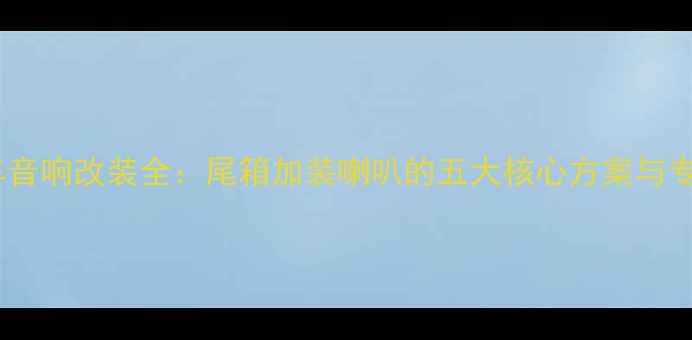 图片 观致尊贵汽车音响改装全：尾箱加装喇叭的五大核心方案与专业施工指南2
