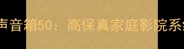 图片 评测枫叶之声音箱50：高保真家庭影院系统深度体验1