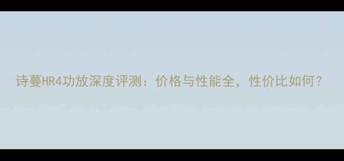 图片 诗蔓HR4功放深度评测：价格与性能全，性价比如何？