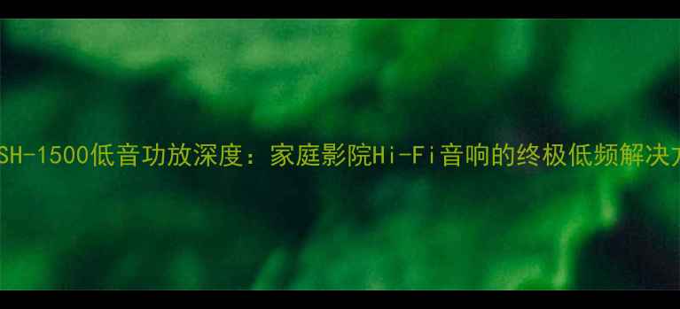 图片 诗蔓SH-1500低音功放深度：家庭影院Hi-Fi音响的终极低频解决方案2