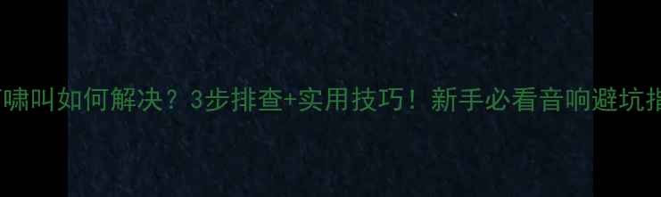 图片 话筒啸叫如何解决？3步排查+实用技巧！新手必看音响避坑指南1