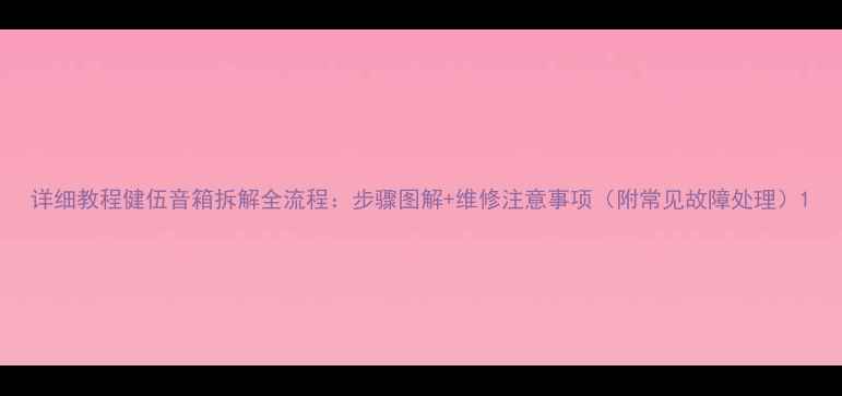 图片 详细教程健伍音箱拆解全流程：步骤图解+维修注意事项（附常见故障处理）1