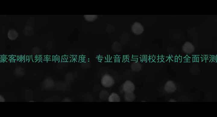 图片 豪客喇叭频率响应深度：专业音质与调校技术的全面评测