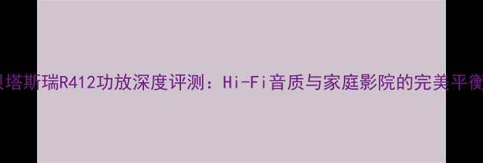 图片 贝塔斯瑞R412功放深度评测：Hi-Fi音质与家庭影院的完美平衡1