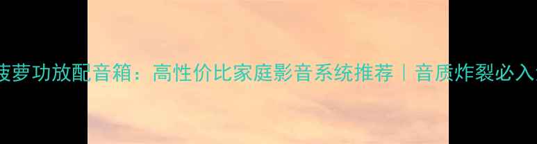 图片 贵丰大菠萝功放配音箱：高性价比家庭影音系统推荐｜音质炸裂必入清单！1