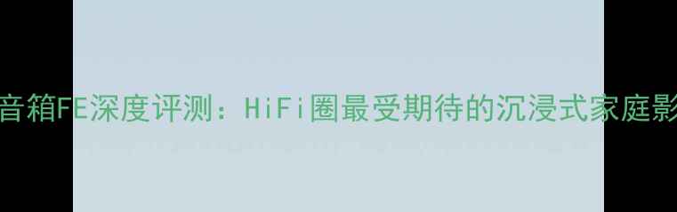 图片 贵族1SC音箱FE深度评测：HiFi圈最受期待的沉浸式家庭影院系统2