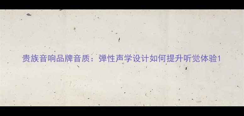 图片 贵族音响品牌音质：弹性声学设计如何提升听觉体验1