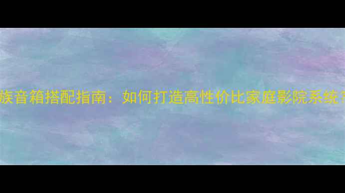 图片 贵族音箱搭配指南：如何打造高性价比家庭影院系统？2