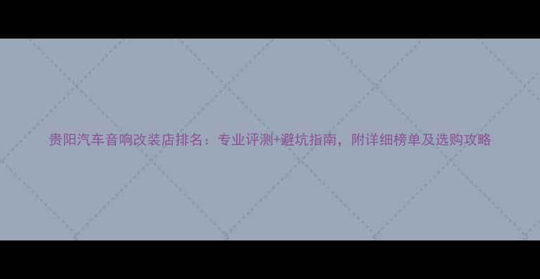 图片 贵阳汽车音响改装店排名：专业评测+避坑指南，附详细榜单及选购攻略