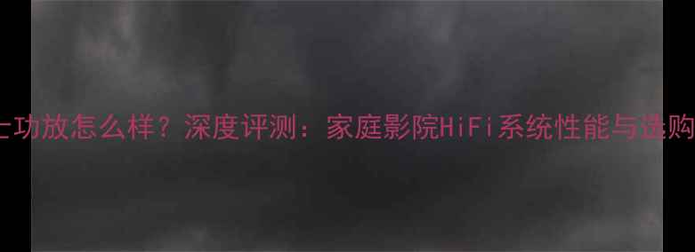 图片 赛力士功放怎么样？深度评测：家庭影院HiFi系统性能与选购指南1