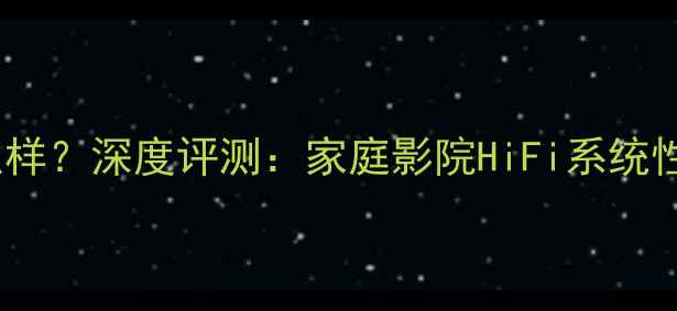 图片 赛力士功放怎么样？深度评测：家庭影院HiFi系统性能与选购指南2
