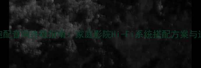 图片 超低音炮配音响终极指南：家庭影院Hi-Fi系统搭配方案与选购秘籍