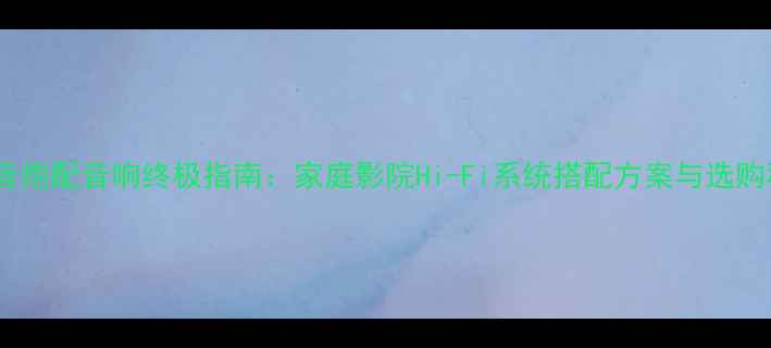 图片 超低音炮配音响终极指南：家庭影院Hi-Fi系统搭配方案与选购秘籍1