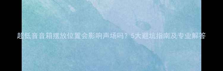 图片 超低音音箱摆放位置会影响声场吗？5大避坑指南及专业解答