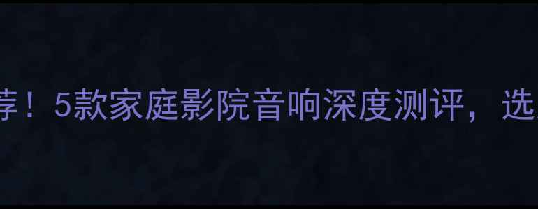 图片 超性价比音箱推荐！5款家庭影院音响深度测评，选对省下万元预算1
