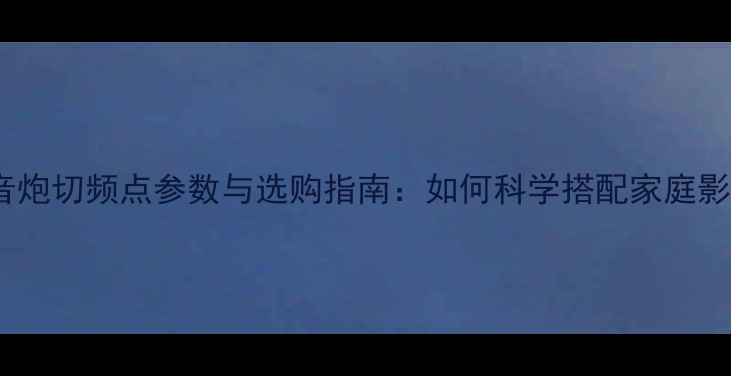 图片 超薄低音炮切频点参数与选购指南：如何科学搭配家庭影院系统1