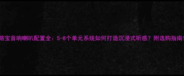 图片 路宝音响喇叭配置全：5-8个单元系统如何打造沉浸式听感？附选购指南1