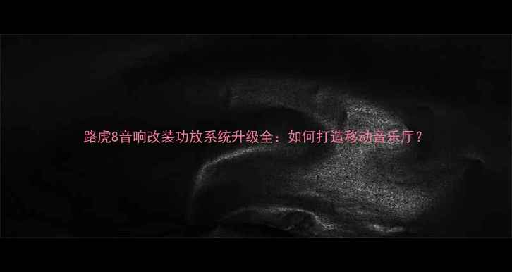 图片 路虎8音响改装功放系统升级全：如何打造移动音乐厅？