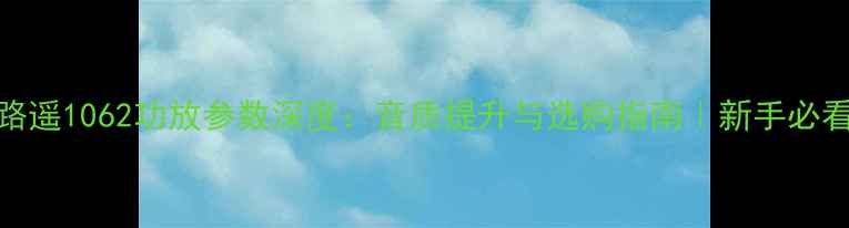 图片 路遥1062功放参数深度：音质提升与选购指南｜新手必看
