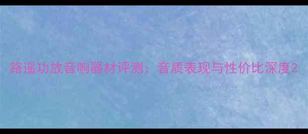 图片 路遥功放音响器材评测：音质表现与性价比深度2