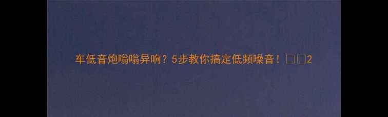 图片 车低音炮嗡嗡异响？5步教你搞定低频噪音！🎵🚗2