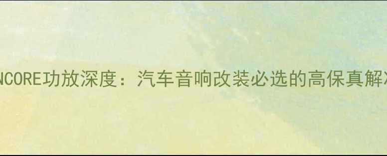 图片 车佬ENCORE功放深度：汽车音响改装必选的高保真解决方案