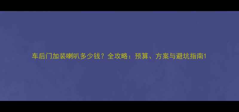图片 车后门加装喇叭多少钱？全攻略：预算、方案与避坑指南1
