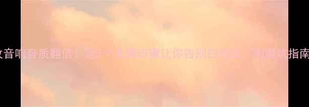 图片 车改音响音质翻倍！这5个关键步骤让你告别白花钱（附避坑指南）2