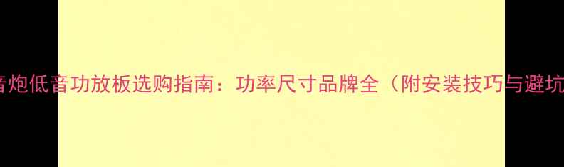 图片 车载低音炮低音功放板选购指南：功率尺寸品牌全（附安装技巧与避坑攻略）2