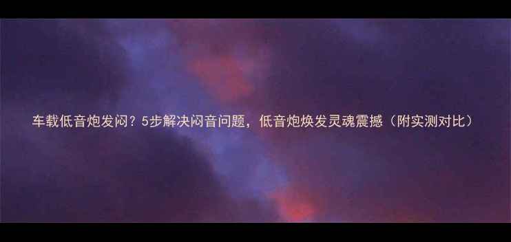 图片 车载低音炮发闷？5步解决闷音问题，低音炮焕发灵魂震撼（附实测对比）