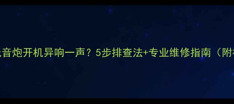 图片 车载低音炮开机异响一声？5步排查法+专业维修指南（附视频）