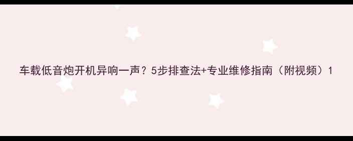 图片 车载低音炮开机异响一声？5步排查法+专业维修指南（附视频）1