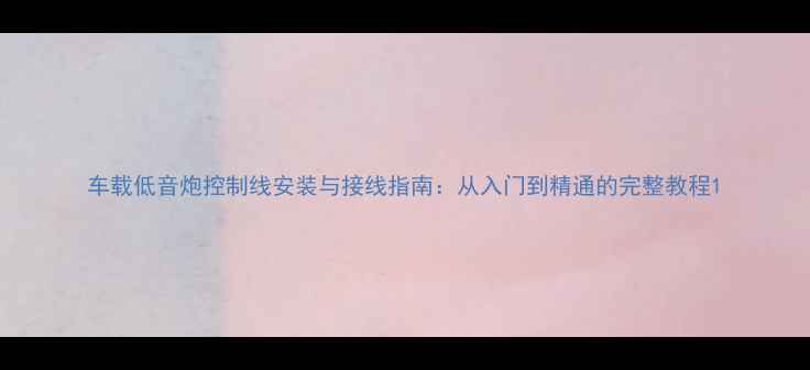 图片 车载低音炮控制线安装与接线指南：从入门到精通的完整教程1