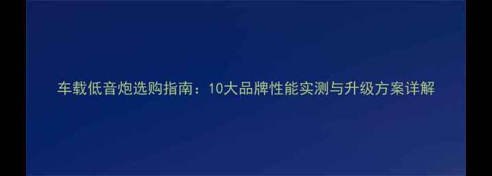 图片 车载低音炮选购指南：10大品牌性能实测与升级方案详解