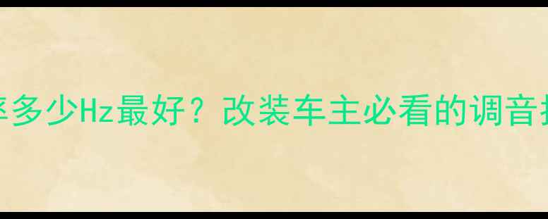 图片 车载低音炮频率多少Hz最好？改装车主必看的调音指南与实测数据