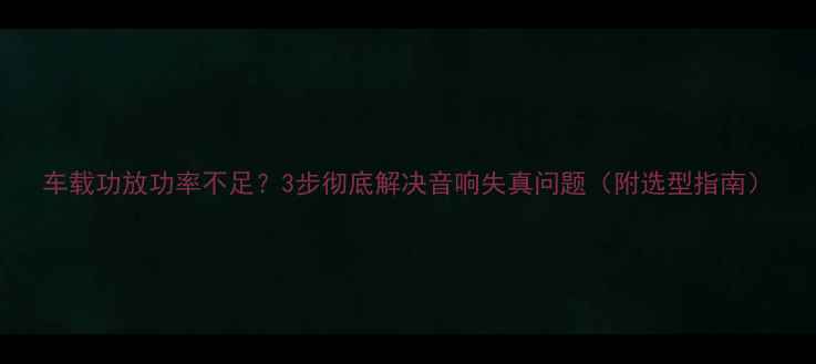 图片 车载功放功率不足？3步彻底解决音响失真问题（附选型指南）