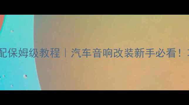 图片 车载功放功率分配保姆级教程｜汽车音响改装新手必看！功率匹配全攻略2