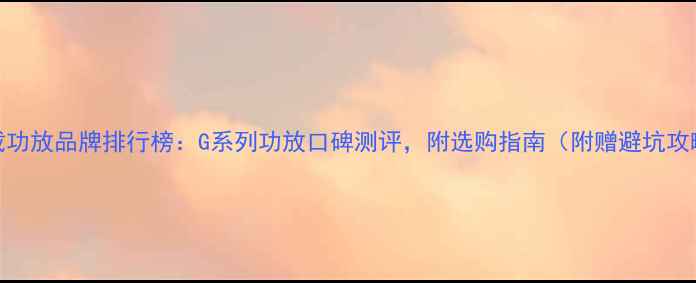 图片 车载功放品牌排行榜：G系列功放口碑测评，附选购指南（附赠避坑攻略）