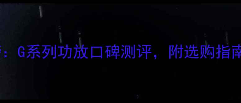 图片 车载功放品牌排行榜：G系列功放口碑测评，附选购指南（附赠避坑攻略）2