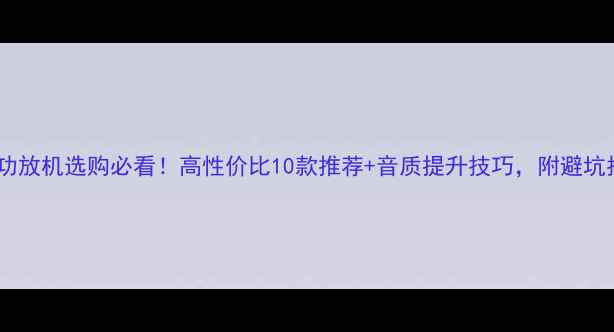 图片 车载功放机选购必看！高性价比10款推荐+音质提升技巧，附避坑指南2