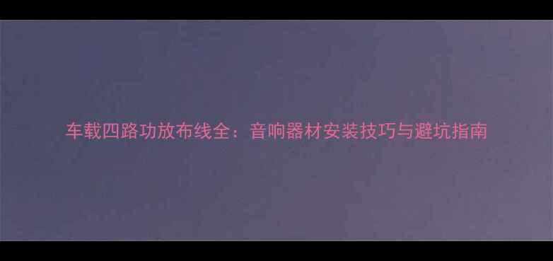 图片 车载四路功放布线全：音响器材安装技巧与避坑指南