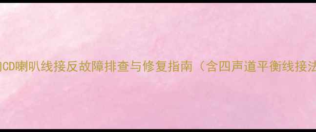 图片 车载音响CD喇叭线接反故障排查与修复指南（含四声道平衡线接法详解）2
